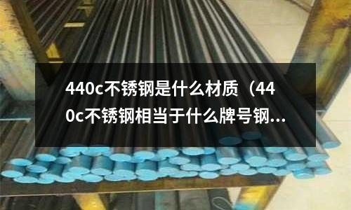 440c不銹鋼是什么材質(zhì)（440c不銹鋼相當(dāng)于什么牌號(hào)鋼）