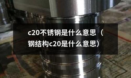 c20不銹鋼是什么意思（鋼結(jié)構(gòu)c20是什么意思）