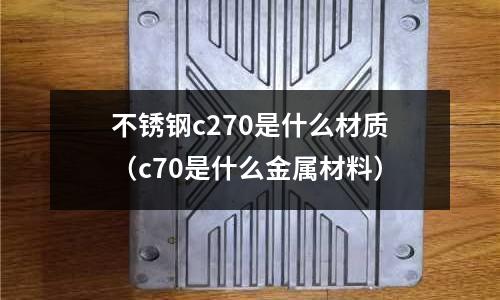 不銹鋼c270是什么材質(zhì)（c70是什么金屬材料）