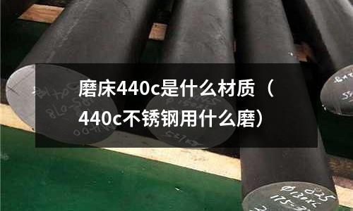 磨床440c是什么材質（440c不銹鋼用什么磨）