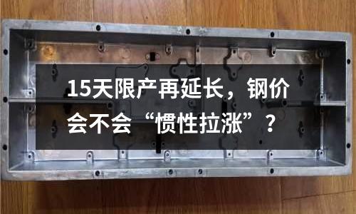 15天限產(chǎn)再延長(zhǎng)，鋼價(jià)會(huì)不會(huì)“慣性拉漲”？