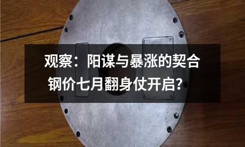 觀察：陽謀與暴漲的契合 鋼價七月翻身仗開啟？