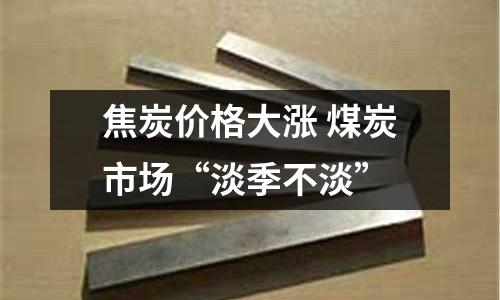 焦炭?jī)r(jià)格大漲 煤炭市場(chǎng)“淡季不淡”