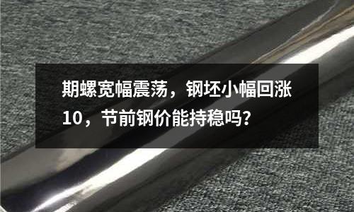 期螺寬幅震蕩，鋼坯小幅回漲10，節(jié)前鋼價(jià)能持穩(wěn)嗎？