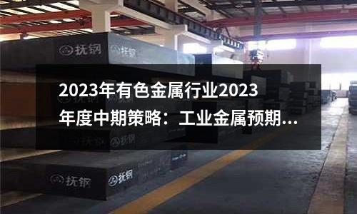 2023年有色金屬行業(yè)2023年度中期策略：工業(yè)金屬預(yù)期改善，戰(zhàn)略金屬新材料大有可為