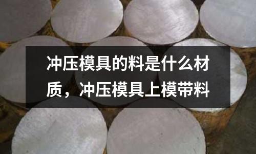 沖壓模具的料是什么材質(zhì)，沖壓模具上模帶料