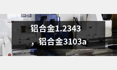 鋁合金1.2343，鋁合金3103a