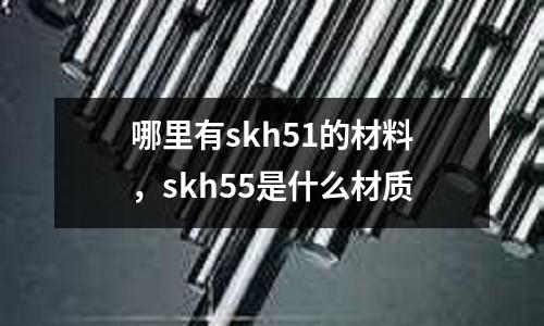 哪里有skh51的材料，skh55是什么材質