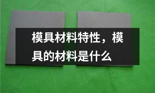 模具材料特性，模具的材料是什么