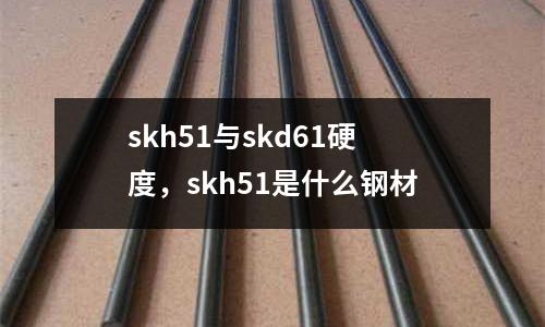 skh51與skd61硬度，skh51是什么鋼材