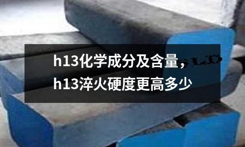 h13化學(xué)成分及含量，h13淬火硬度更高多少