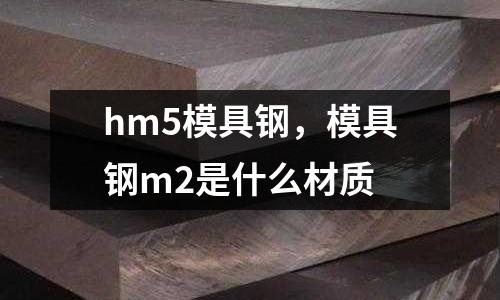 hm5模具鋼，模具鋼m2是什么材質(zhì)