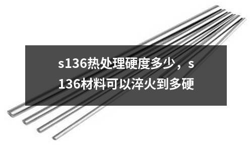 s136熱處理硬度多少，s136材料可以淬火到多硬