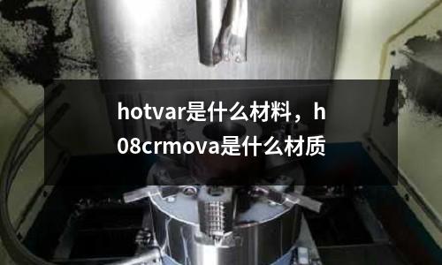 hotvar是什么材料，h08crmova是什么材質(zhì)