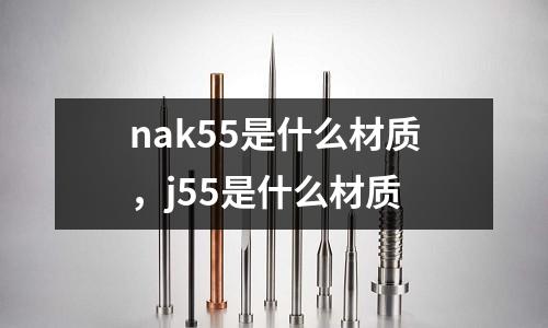 nak55是什么材質(zhì)，j55是什么材質(zhì)