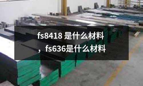 fs8418 是什么材料，fs636是什么材料