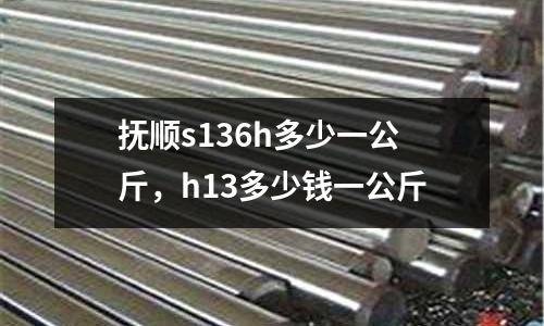 撫順s136h多少一公斤，h13多少錢一公斤