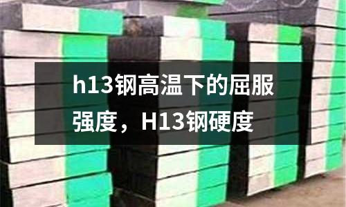 h13鋼高溫下的屈服強(qiáng)度，H13鋼硬度