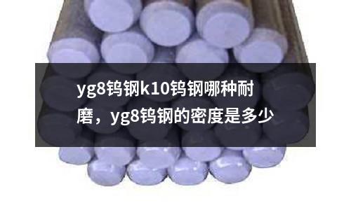 yg8鎢鋼k10鎢鋼哪種耐磨，yg8鎢鋼的密度是多少