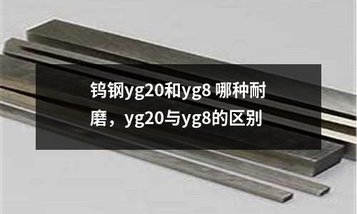 鎢鋼yg20和yg8 哪種耐磨，yg20與yg8的區(qū)別