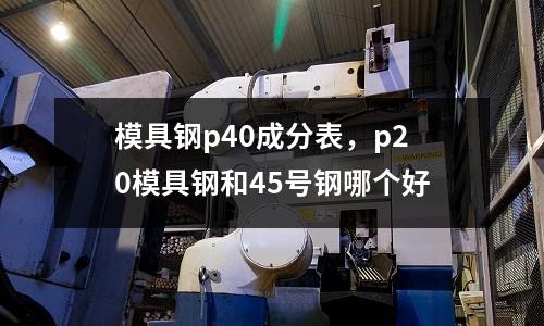 模具鋼p40成分表，p20模具鋼和45號鋼哪個(gè)好