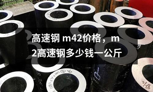 高速鋼 m42價(jià)格，m2高速鋼多少錢一公斤