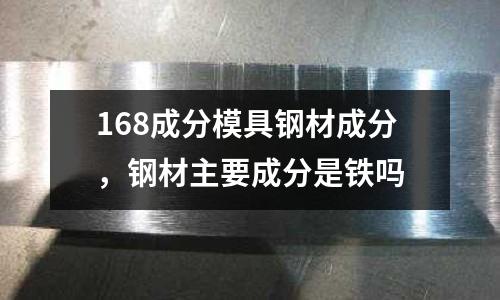 168成分模具鋼材成分，鋼材主要成分是鐵嗎