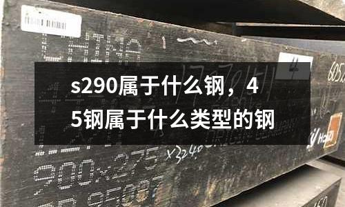 s290屬于什么鋼，45鋼屬于什么類(lèi)型的鋼