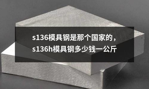 s136模具鋼是那個國家的，s136h模具鋼多少錢一公斤