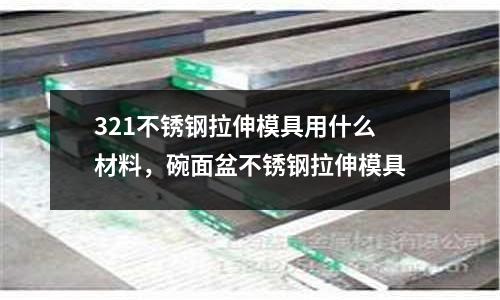 321不銹鋼拉伸模具用什么材料，碗面盆不銹鋼拉伸模具