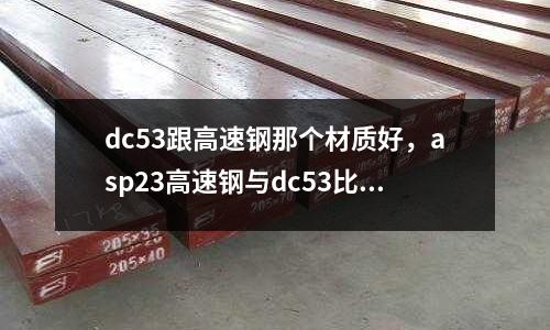 dc53跟高速鋼那個(gè)材質(zhì)好，asp23高速鋼與dc53比較