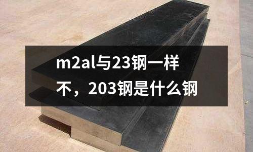 m2al與23鋼一樣不，203鋼是什么鋼