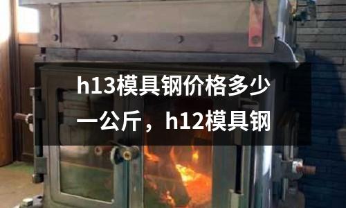 h13模具鋼價(jià)格多少一公斤，h12模具鋼