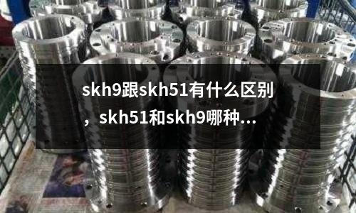 skh9跟skh51有什么區(qū)別，skh51和skh9哪種貴