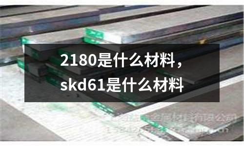 2180是什么材料，skd61是什么材料