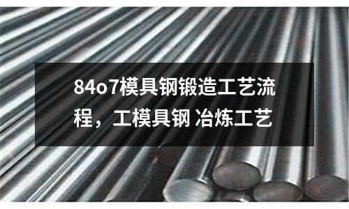 84o7模具鋼鍛造工藝流程，工模具鋼 冶煉工藝