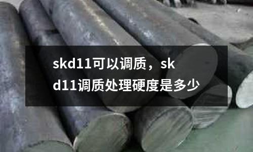 skd11可以調質，skd11調質處理硬度是多少