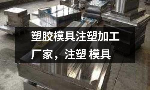 塑膠模具注塑加工廠家，注塑 模具