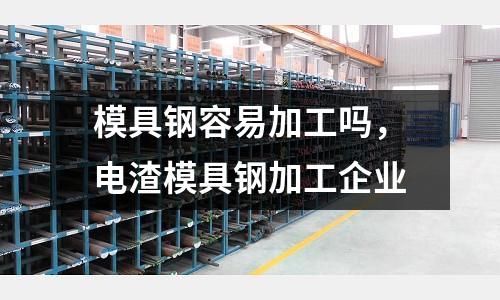 模具鋼容易加工嗎，電渣模具鋼加工企業(yè)