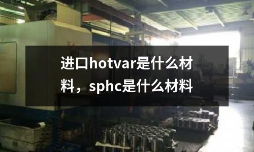 進(jìn)口hotvar是什么材料，sphc是什么材料