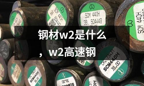 鋼材w2是什么，w2高速鋼