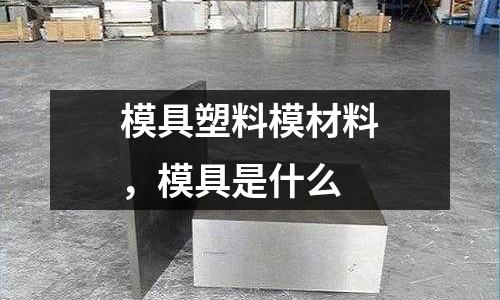 模具塑料模材料，模具是什么