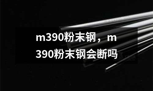 m390粉末鋼，m390粉末鋼會(huì)斷嗎