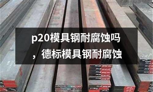 p20模具鋼耐腐蝕嗎，德標(biāo)模具鋼耐腐蝕