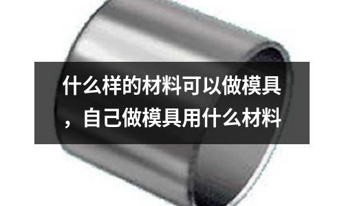 什么樣的材料可以做模具，自己做模具用什么材料