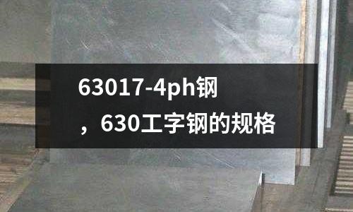 63017-4ph鋼，630工字鋼的規(guī)格