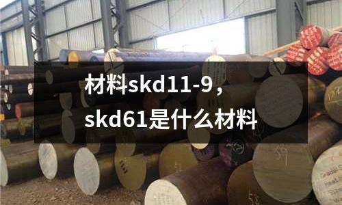 材料skd11-9，skd61是什么材料