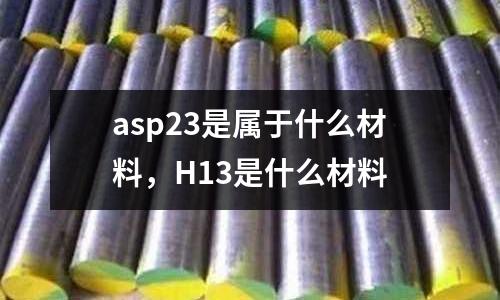 asp23是屬于什么材料，H13是什么材料