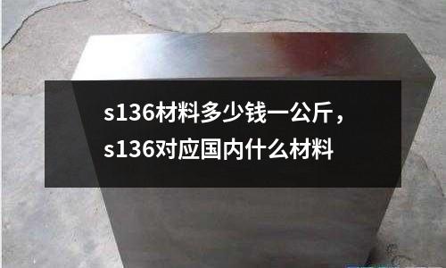 s136材料多少錢一公斤，s136對(duì)應(yīng)國(guó)內(nèi)什么材料