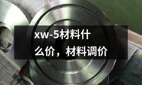 xw-5材料什么價，材料調(diào)價